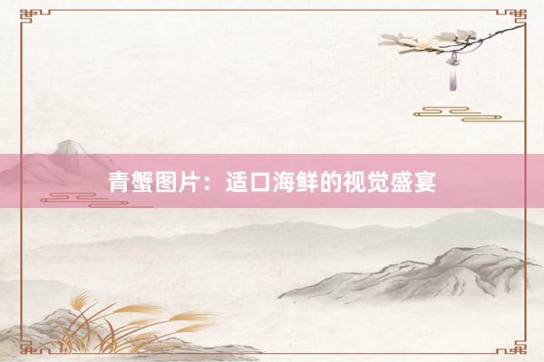青蟹图片：适口海鲜的视觉盛宴