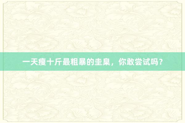 一天瘦十斤最粗暴的圭臬，你敢尝试吗？