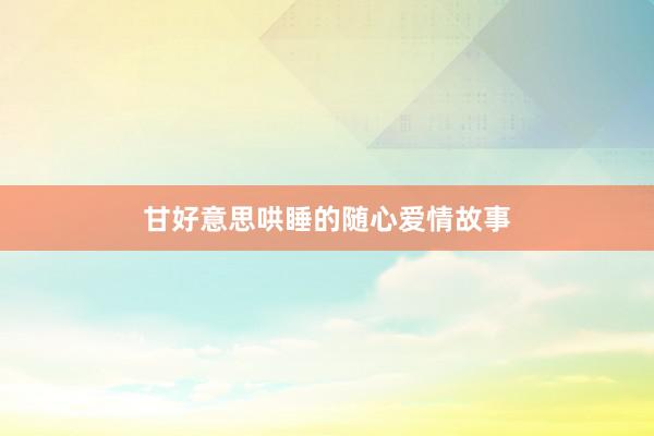 甘好意思哄睡的随心爱情故事