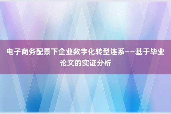 电子商务配景下企业数字化转型连系——基于毕业论文的实证分析